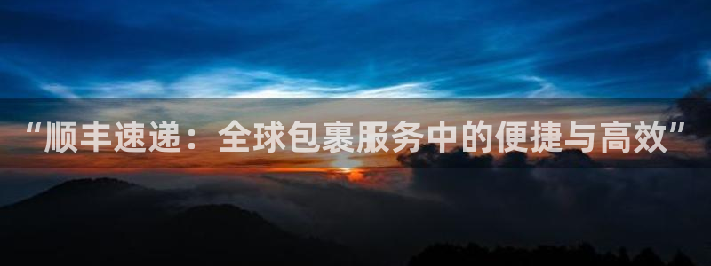 旺财28官网下载加拿大：“顺丰速递：全球包裹服务中的便捷与高