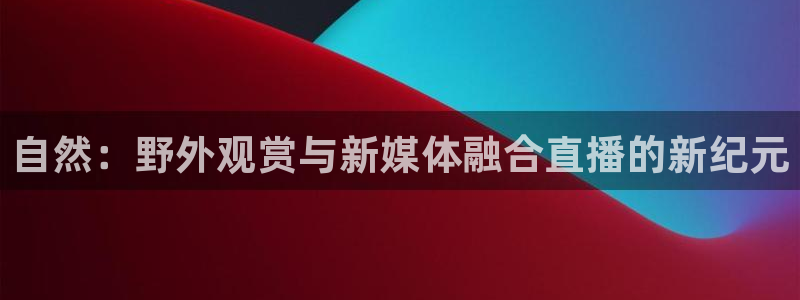 说球帝nba直播在线观看免费下载：自然：野外观赏与新媒体融合直播的新纪元