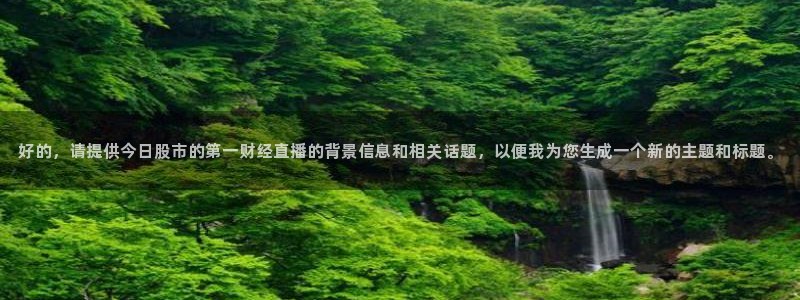 说球帝体育足球篮球五大联赛24小时实时直播：好的，请提供今日股市的第一财经直播的背景信息和相关话题，以便我为您生成一个新的主题和标题。