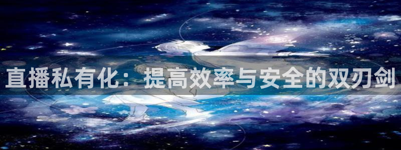 说球帝在线直播：直播私有化：提高效率与安全的双刃剑